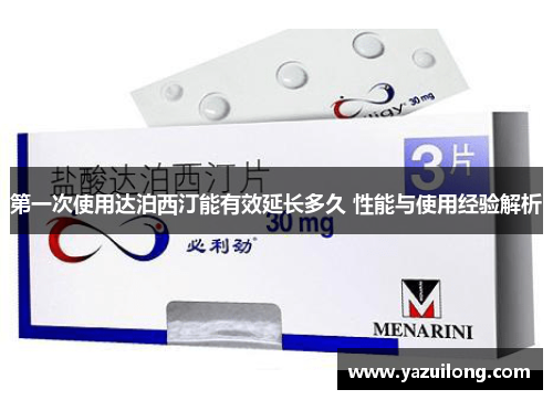 第一次使用达泊西汀能有效延长多久 性能与使用经验解析